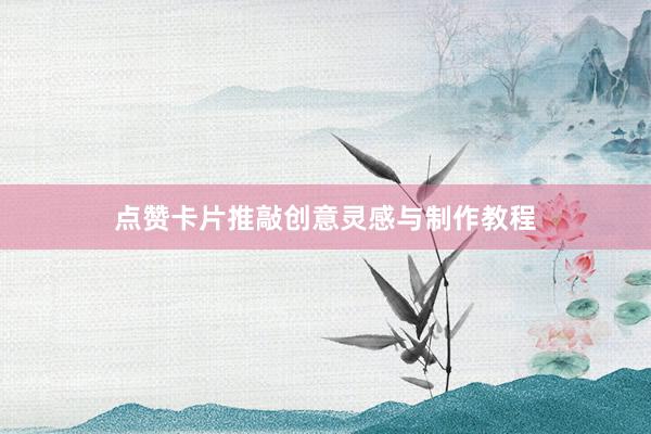 点赞卡片推敲创意灵感与制作教程