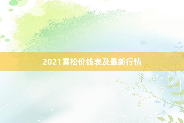 2021雪松价钱表及最新行情