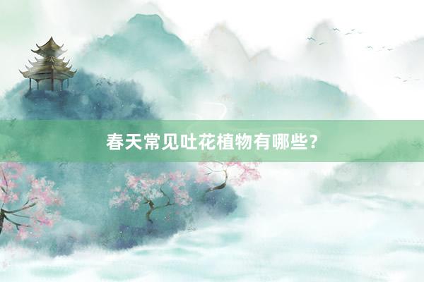 春天常见吐花植物有哪些？