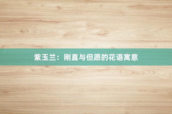 紫玉兰：刚直与但愿的花语寓意