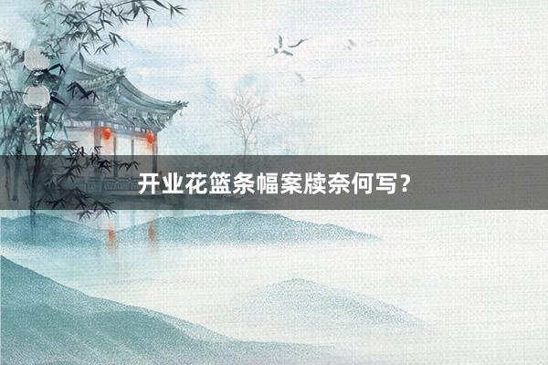 开业花篮条幅案牍奈何写？