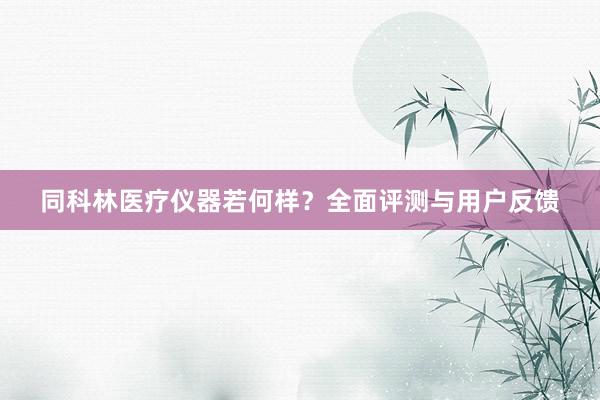 同科林医疗仪器若何样？全面评测与用户反馈