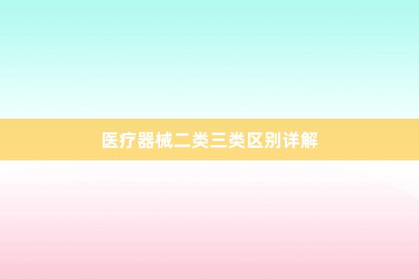 医疗器械二类三类区别详解