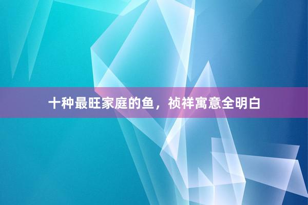 十种最旺家庭的鱼，祯祥寓意全明白